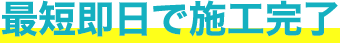最短即日で施工完了