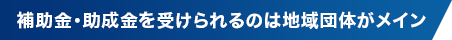 補助金・助成金を受けられるのは地域団体がメイン