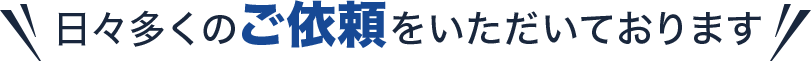 日々多くのご依頼をいただいております